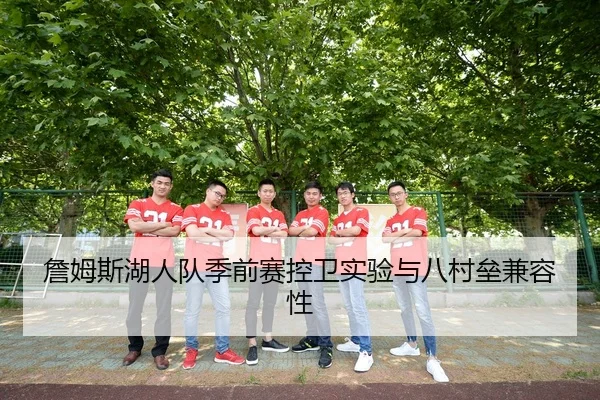 詹姆斯湖人队季前赛控卫实验与八村垒兼容性