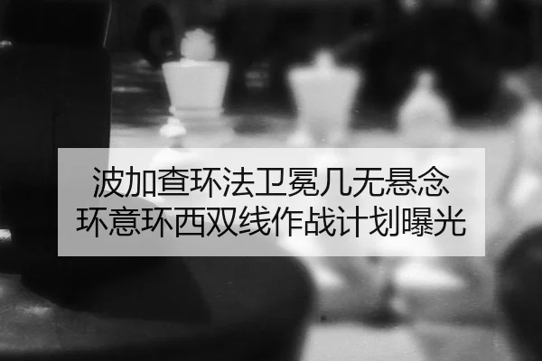 波加查环法卫冕几无悬念 环意环西双线作战计划曝光