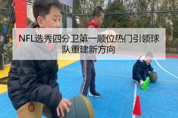 NFL选秀四分卫第一顺位热门引领球队重建新方向