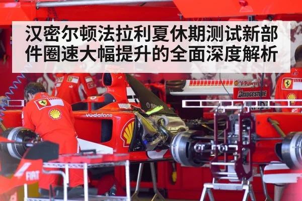 汉密尔顿法拉利夏休期测试新部件圈速大幅提升的全面深度解析
