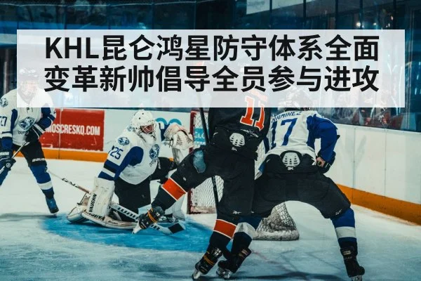 KHL昆仑鸿星防守体系全面变革新帅倡导全员参与进攻