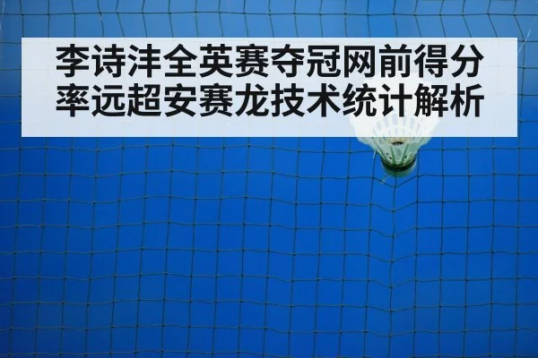 李诗沣全英赛夺冠网前得分率远超安赛龙技术统计解析