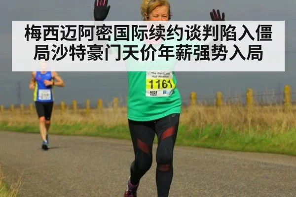梅西迈阿密国际续约谈判陷入僵局沙特豪门天价年薪强势入局