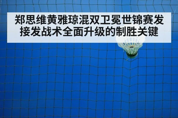 郑思维黄雅琼混双卫冕世锦赛发接发战术全面升级的制胜关键