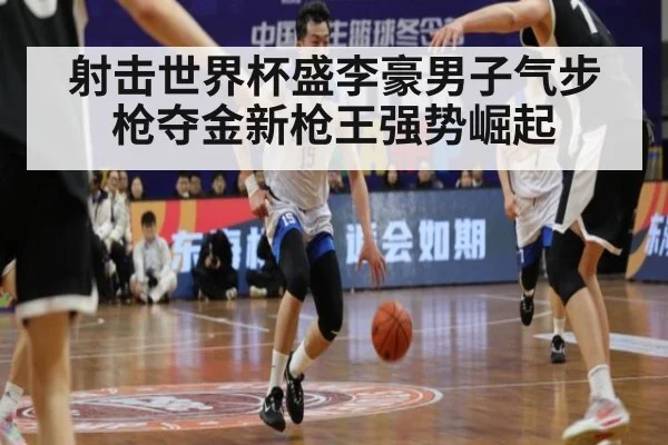 射击世界杯盛李豪男子气步枪夺金新枪王强势崛起