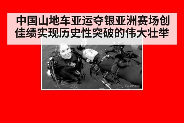 中国山地车亚运夺银亚洲赛场创佳绩实现历史性突破的伟大壮举